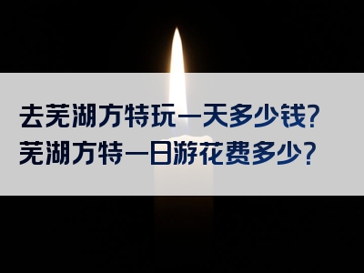 去芜湖方特玩一天多少钱？芜湖方特一日游花费多少？