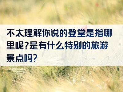 不太理解你说的登堂是指哪里呢？是有什么特别的旅游景点吗？