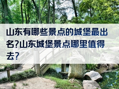 山东有哪些景点的城堡最出名？山东城堡景点哪里值得去？