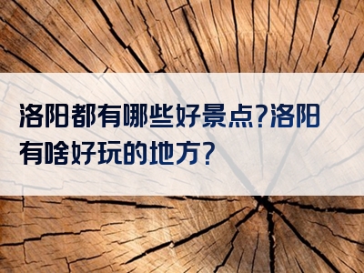 洛阳都有哪些好景点？洛阳有啥好玩的地方？