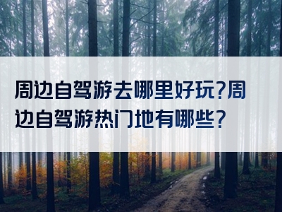 周边自驾游去哪里好玩？周边自驾游热门地有哪些？