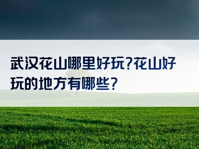 武汉花山哪里好玩？花山好玩的地方有哪些？