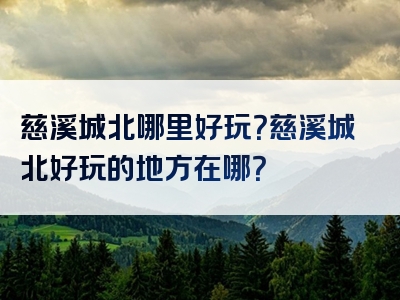 慈溪城北哪里好玩？慈溪城北好玩的地方在哪？
