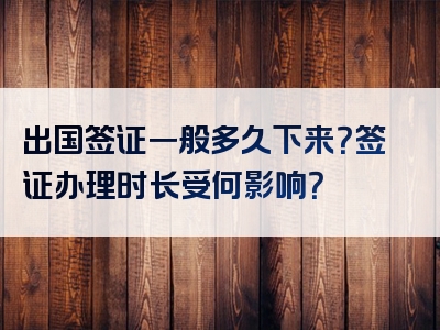 出国签证一般多久下来？签证办理时长受何影响？