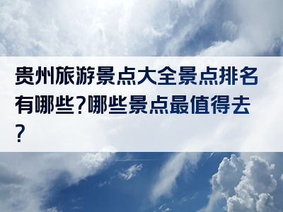 贵州旅游景点大全景点排名有哪些？哪些景点最值得去？