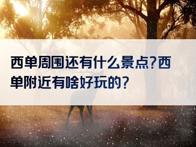 西单周围还有什么景点？西单附近有啥好玩的？
