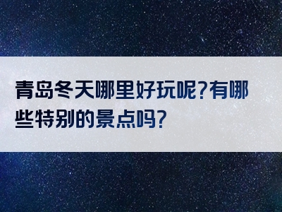 青岛冬天哪里好玩呢？有哪些特别的景点吗？