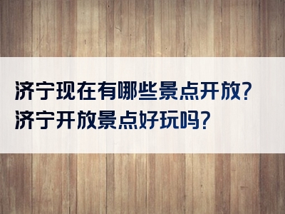 济宁现在有哪些景点开放？济宁开放景点好玩吗？