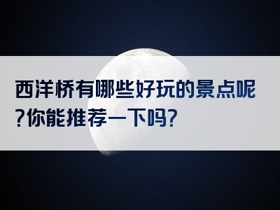 西洋桥有哪些好玩的景点呢？你能推荐一下吗？
