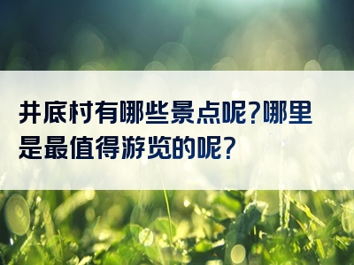 井底村有哪些景点呢？哪里是最值得游览的呢？