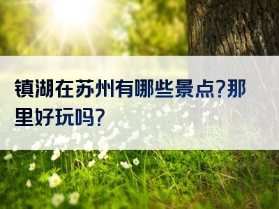镇湖在苏州有哪些景点？那里好玩吗？