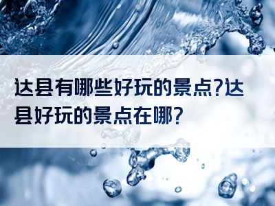 达县有哪些好玩的景点？达县好玩的景点在哪？