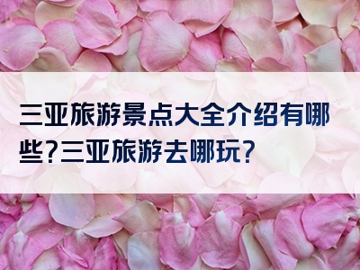 三亚旅游景点大全介绍有哪些？三亚旅游去哪玩？