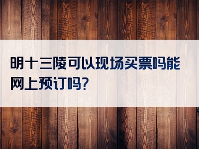 明十三陵可以现场买票吗能网上预订吗？