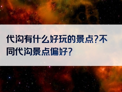代沟有什么好玩的景点？不同代沟景点偏好？