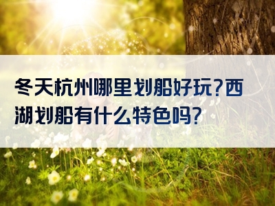 冬天杭州哪里划船好玩？西湖划船有什么特色吗？
