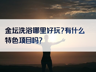 金坛洗浴哪里好玩？有什么特色项目吗？