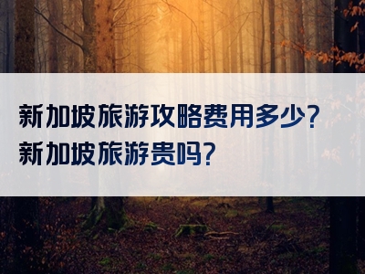 新加坡旅游攻略费用多少？新加坡旅游贵吗？