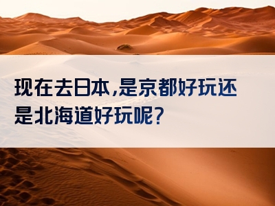 现在去日本，是京都好玩还是北海道好玩呢？