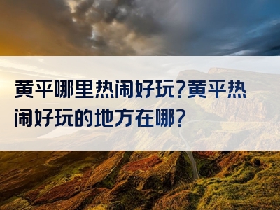 黄平哪里热闹好玩？黄平热闹好玩的地方在哪？