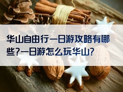 华山自由行一日游攻略有哪些？一日游怎么玩华山？