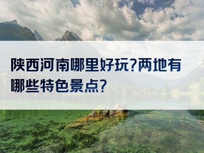 陕西河南哪里好玩？两地有哪些特色景点？