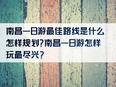 南昌一日游最佳路线是什么怎样规划？南昌一日游怎样玩最尽兴？