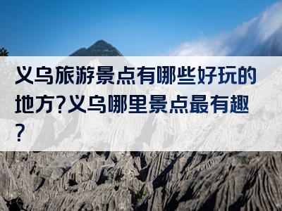 义乌旅游景点有哪些好玩的地方？义乌哪里景点最有趣？