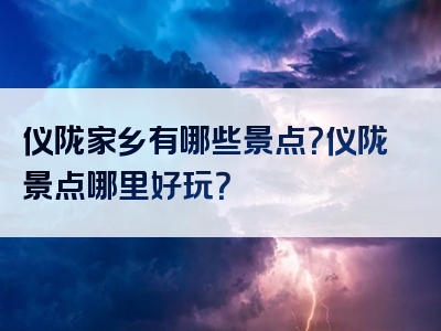 仪陇家乡有哪些景点？仪陇景点哪里好玩？