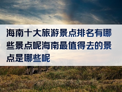 海南十大旅游景点排名有哪些景点呢海南最值得去的景点是哪些呢