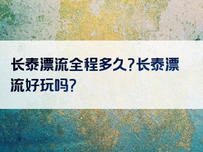 长泰漂流全程多久？长泰漂流好玩吗？