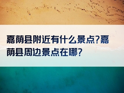 嘉荫县附近有什么景点？嘉荫县周边景点在哪？
