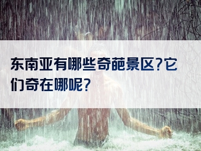东南亚有哪些奇葩景区？它们奇在哪呢？