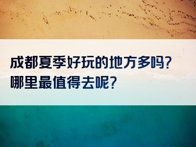 成都夏季好玩的地方多吗？哪里最值得去呢？