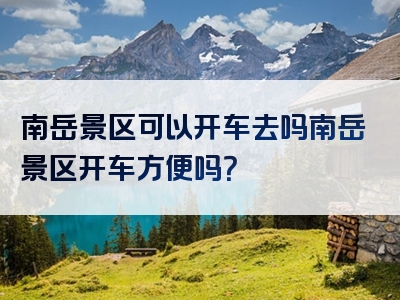 南岳景区可以开车去吗南岳景区开车方便吗？