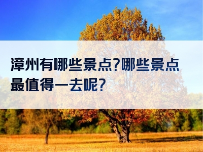 漳州有哪些景点？哪些景点最值得一去呢？