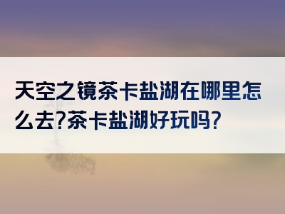 天空之镜茶卡盐湖在哪里怎么去？茶卡盐湖好玩吗？