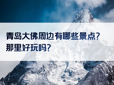 青岛大佛周边有哪些景点？那里好玩吗？