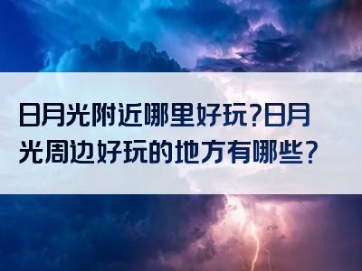 日月光附近哪里好玩？日月光周边好玩的地方有哪些？