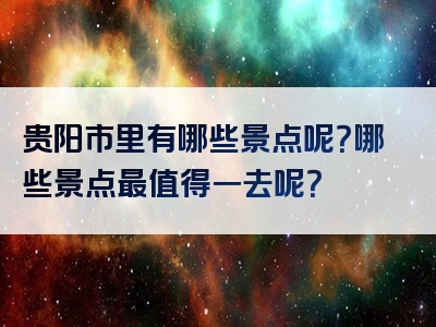 贵阳市里有哪些景点呢？哪些景点最值得一去呢？