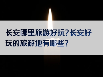 长安哪里旅游好玩？长安好玩的旅游地有哪些？