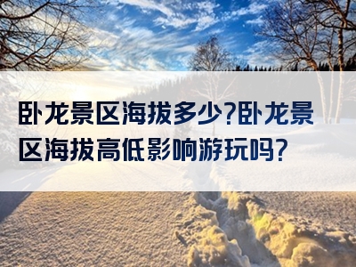 卧龙景区海拔多少？卧龙景区海拔高低影响游玩吗？
