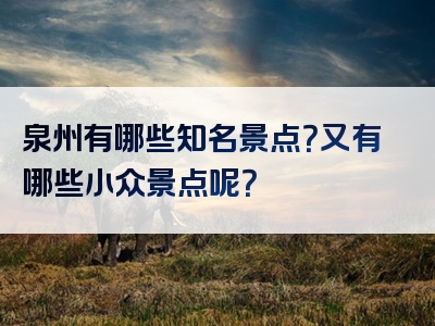 泉州有哪些知名景点？又有哪些小众景点呢？