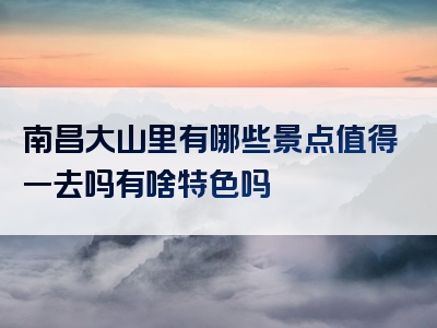 南昌大山里有哪些景点值得一去吗有啥特色吗