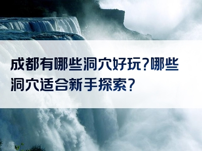 成都有哪些洞穴好玩？哪些洞穴适合新手探索？