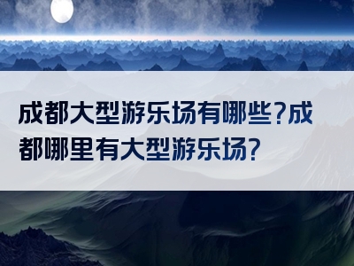 成都大型游乐场有哪些？成都哪里有大型游乐场？