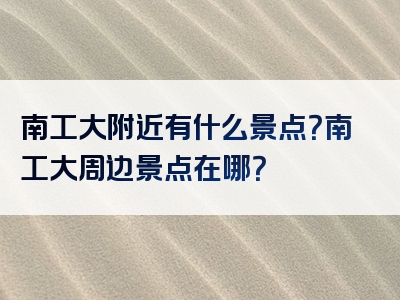 南工大附近有什么景点？南工大周边景点在哪？