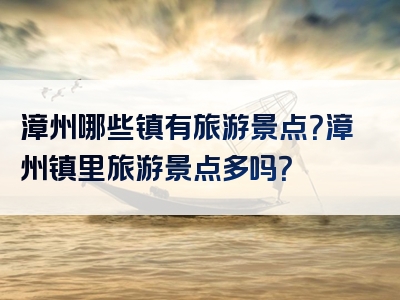 漳州哪些镇有旅游景点？漳州镇里旅游景点多吗？