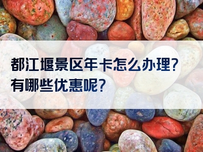 都江堰景区年卡怎么办理？有哪些优惠呢？