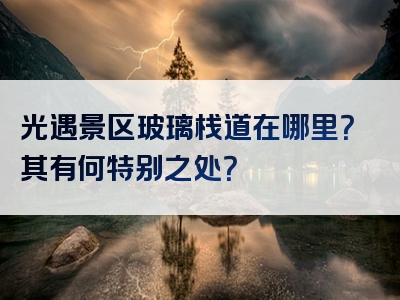 光遇景区玻璃栈道在哪里？其有何特别之处？